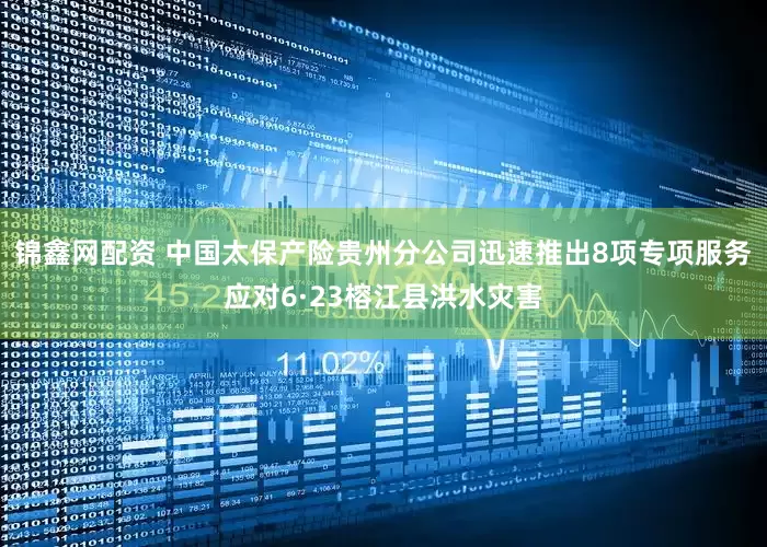 锦鑫网配资 中国太保产险贵州分公司迅速推出8项专项服务应对6·23榕江县洪水灾害