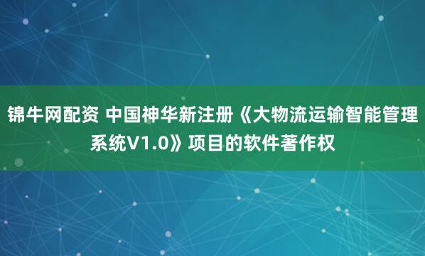 锦牛网配资 中国神华新注册《大物流运输智能管理系统V1.0》项目的软件著作权