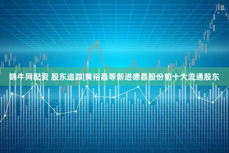 锦牛网配资 股东追踪|黄裕昌等新进德昌股份前十大流通股东