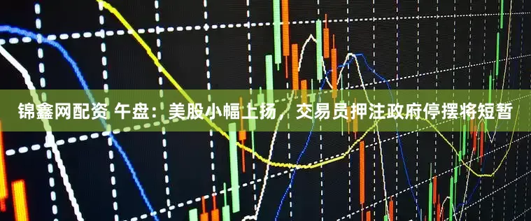 锦鑫网配资 午盘：美股小幅上扬，交易员押注政府停摆将短暂