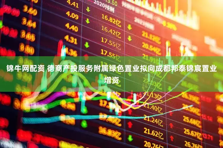 锦牛网配资 德商产投服务附属绿色置业拟向成都邦泰锦宸置业增资