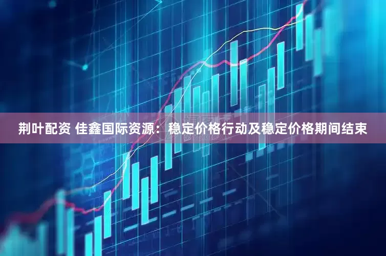 荆叶配资 佳鑫国际资源：稳定价格行动及稳定价格期间结束