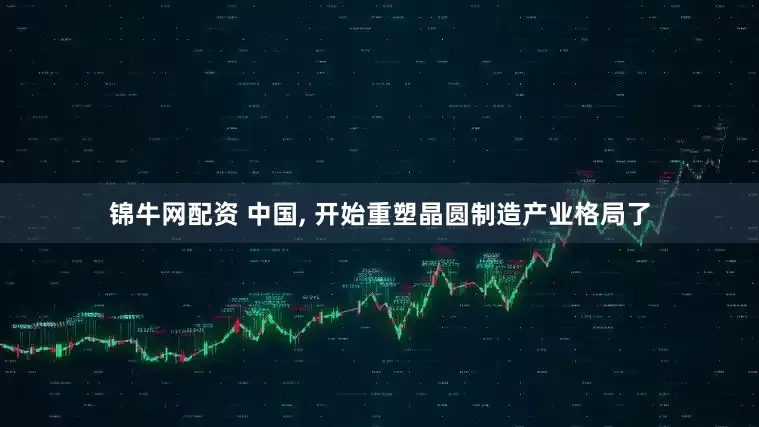 锦牛网配资 中国, 开始重塑晶圆制造产业格局了