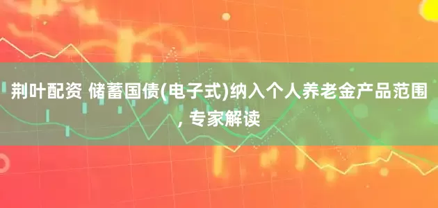 荆叶配资 储蓄国债(电子式)纳入个人养老金产品范围, 专家解读
