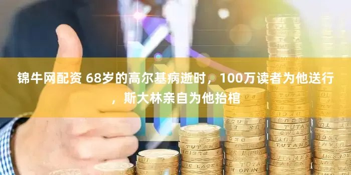 锦牛网配资 68岁的高尔基病逝时，100万读者为他送行，斯大林亲自为他抬棺