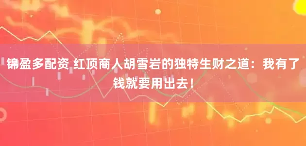 锦盈多配资 红顶商人胡雪岩的独特生财之道：我有了钱就要用出去！